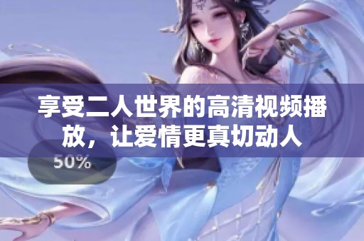 享受二人世界的高清视频播放，让爱情更真切动人