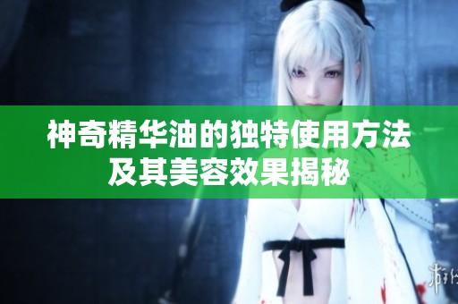 神奇精华油的独特使用方法及其美容效果揭秘