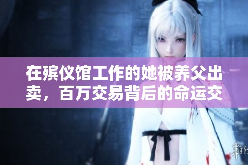 在殡仪馆工作的她被养父出卖，百万交易背后的命运交错与爱情重生