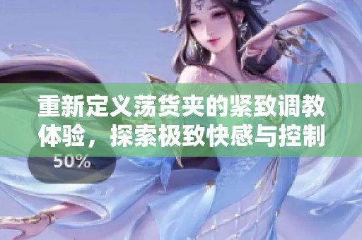 重新定义荡货夹的紧致调教体验，探索极致快感与控制的边界