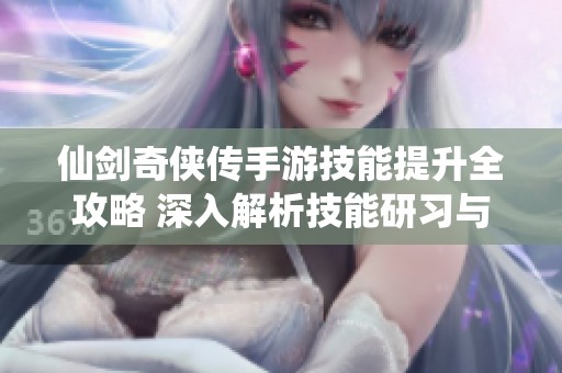 仙剑奇侠传手游技能提升全攻略 深入解析技能研习与加点策略