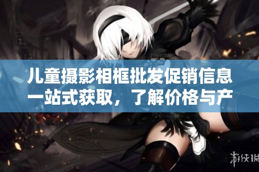 儿童摄影相框批发促销信息一站式获取，了解价格与产地来源的最佳选择