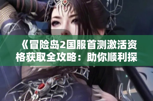 《冒险岛2国服首测激活资格获取全攻略：助你顺利探索资格之路与游戏新篇章》