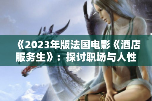 《2023年版法国电影《酒店服务生》：探讨职场与人性的深刻故事》
