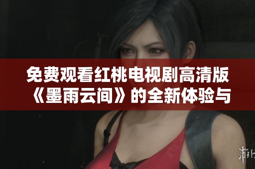 免费观看红桃电视剧高清版《墨雨云间》的全新体验与解析