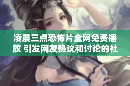 凌晨三点恐怖片全网免费播放 引发网友热议和讨论的社会现象