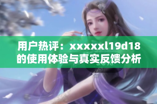 用户热评：xxxxxl19d18的使用体验与真实反馈分析
