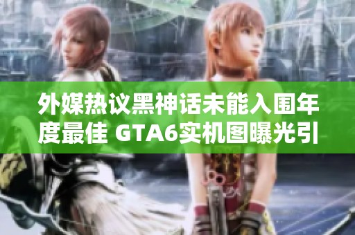外媒热议黑神话未能入围年度最佳 GTA6实机图曝光引发玩家热烈讨论