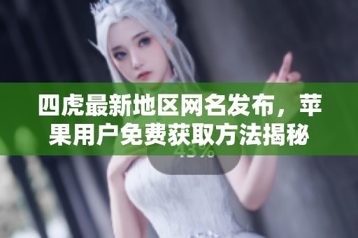 四虎最新地区网名发布，苹果用户免费获取方法揭秘