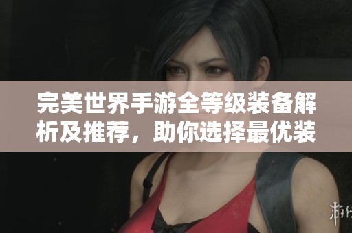 完美世界手游全等级装备解析及推荐，助你选择最优装备搭配技巧