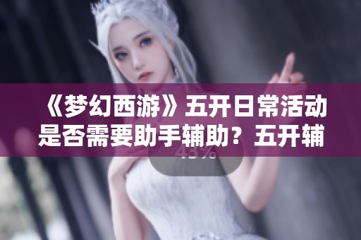 《梦幻西游》五开日常活动是否需要助手辅助？五开辅助数量详细分析与建议