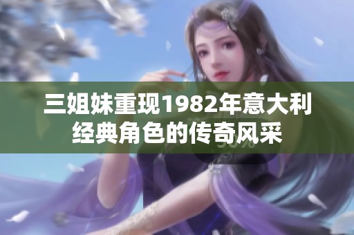三姐妹重现1982年意大利经典角色的传奇风采