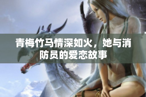 青梅竹马情深如火，她与消防员的爱恋故事