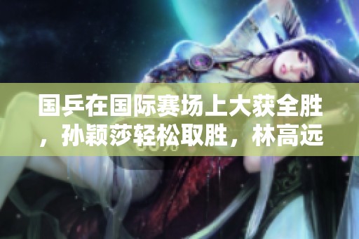 国乒在国际赛场上大获全胜，孙颖莎轻松取胜，林高远与王艺迪同场对决引发关注
