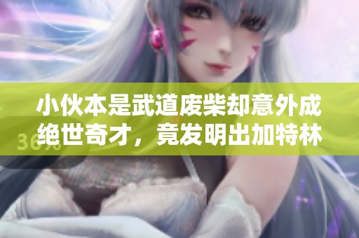 小伙本是武道废柴却意外成绝世奇才，竟发明出加特林机枪震惊世界