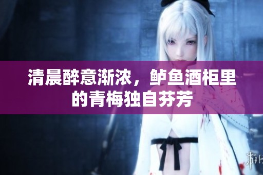 清晨醉意渐浓，鲈鱼酒柜里的青梅独自芬芳