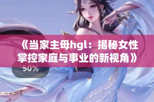 《当家主母hgl：揭秘女性掌控家庭与事业的新视角》