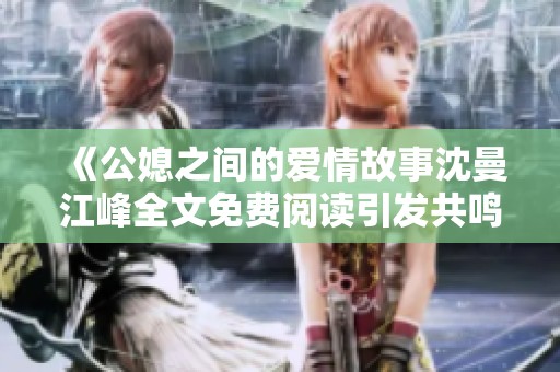 《公媳之间的爱情故事沈曼江峰全文免费阅读引发共鸣》