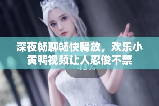 深夜畅聊畅快释放，欢乐小黄鸭视频让人忍俊不禁