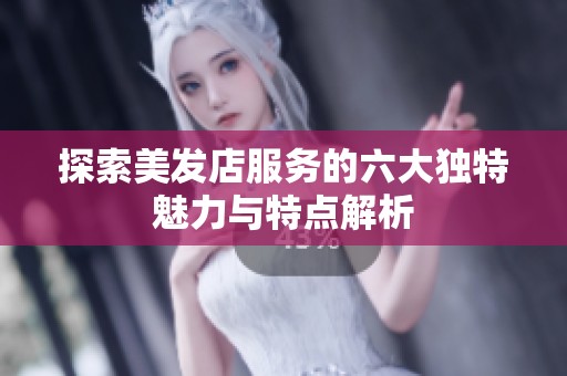 探索美发店服务的六大独特魅力与特点解析