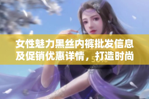 女性魅力黑丝内裤批发信息及促销优惠详情，打造时尚品质的内衣选择