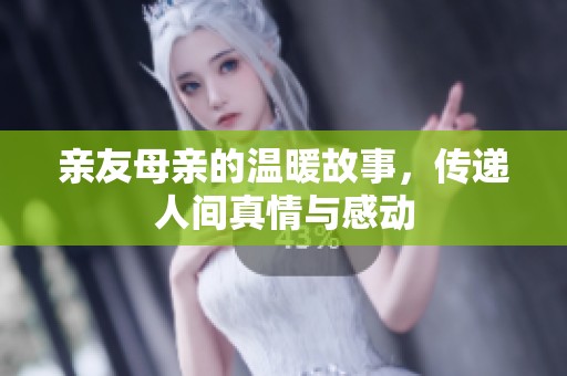 亲友母亲的温暖故事，传递人间真情与感动