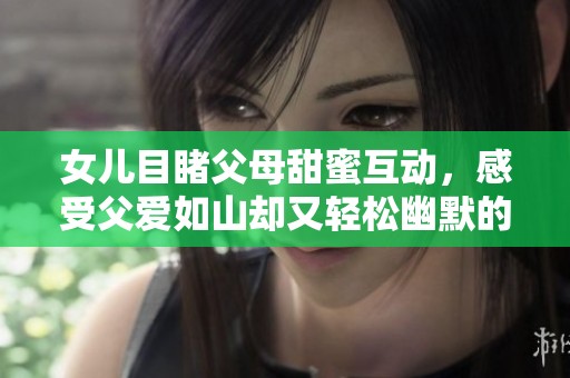 女儿目睹父母甜蜜互动，感受父爱如山却又轻松幽默的家庭日常瞬间