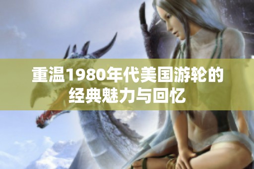 重温1980年代美国游轮的经典魅力与回忆