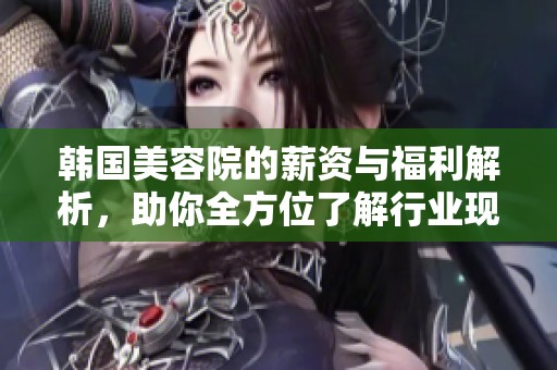 韩国美容院的薪资与福利解析，助你全方位了解行业现状