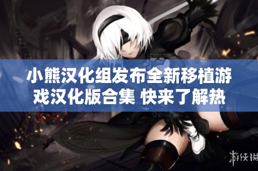小熊汉化组发布全新移植游戏汉化版合集 快来了解热门问答与游戏详情