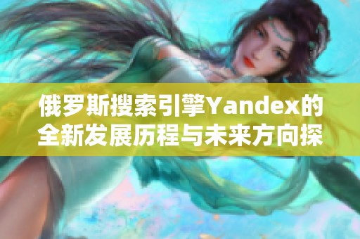 俄罗斯搜索引擎Yandex的全新发展历程与未来方向探讨
