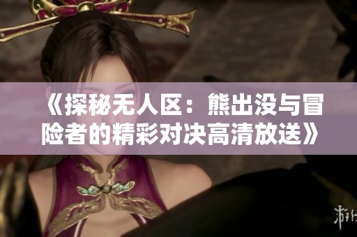 《探秘无人区：熊出没与冒险者的精彩对决高清放送》