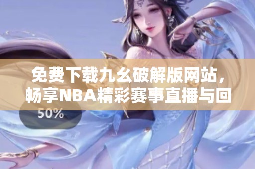 免费下载九幺破解版网站，畅享NBA精彩赛事直播与回放