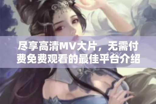 尽享高清MV大片，无需付费免费观看的最佳平台介绍
