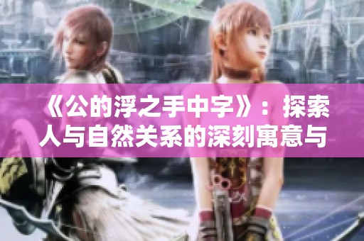 《公的浮之手中字》：探索人与自然关系的深刻寓意与改变之旅