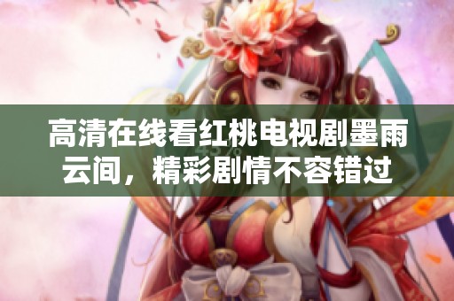 高清在线看红桃电视剧墨雨云间，精彩剧情不容错过