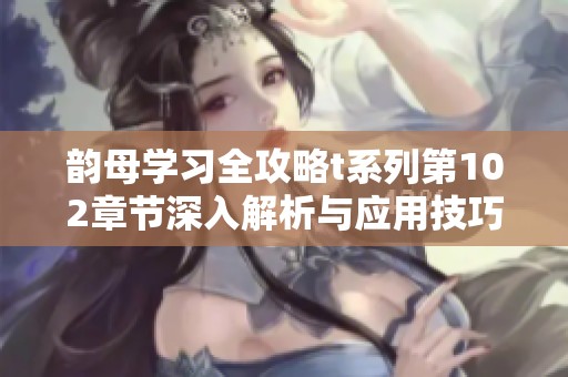 韵母学习全攻略t系列第102章节深入解析与应用技巧