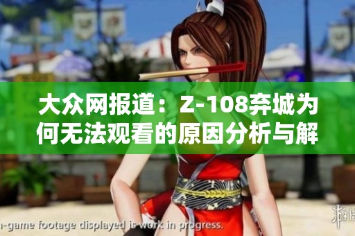 大众网报道：Z-108弃城为何无法观看的原因分析与解读
