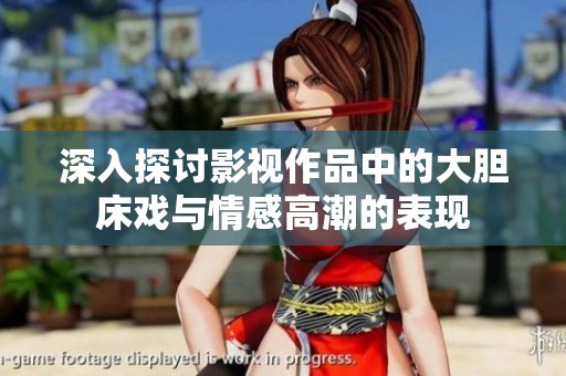 深入探讨影视作品中的大胆床戏与情感高潮的表现