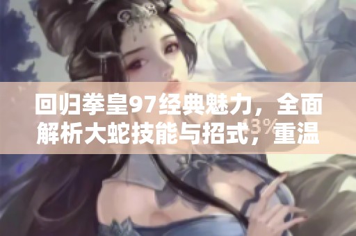 回归拳皇97经典魅力，全面解析大蛇技能与招式，重温热血战斗时刻