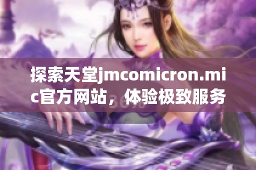 探索天堂jmcomicron.mic官方网站，体验极致服务与优质内容