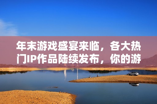 年末游戏盛宴来临，各大热门IP作品陆续发布，你的游戏旅程是否已做好准备呢