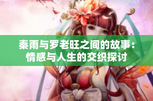 秦雨与罗老旺之间的故事：情感与人生的交织探讨