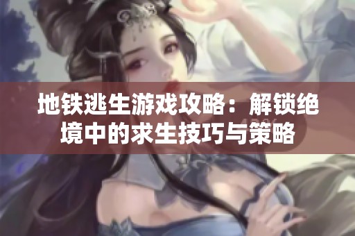 地铁逃生游戏攻略：解锁绝境中的求生技巧与策略