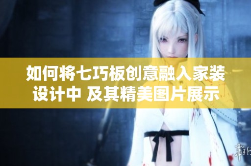 如何将七巧板创意融入家装设计中 及其精美图片展示 让您的家更具艺术感