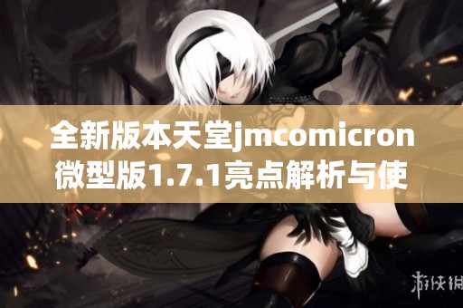 全新版本天堂jmcomicron微型版1.7.1亮点解析与使用体验分享