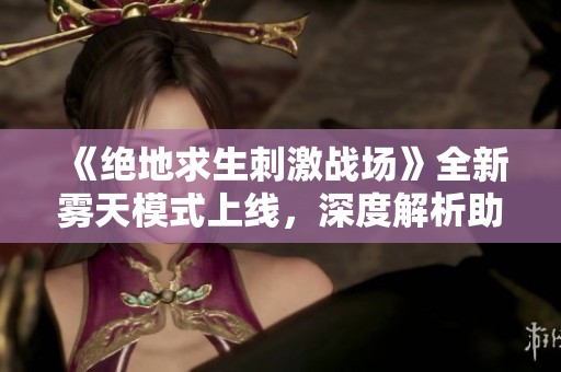 《绝地求生刺激战场》全新雾天模式上线，深度解析助你在战场上称霸攻略详解