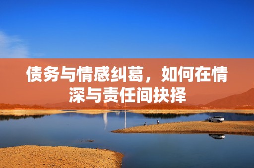 债务与情感纠葛，如何在情深与责任间抉择