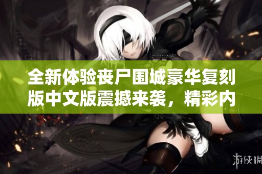 全新体验丧尸围城豪华复刻版中文版震撼来袭，精彩内容不容错过