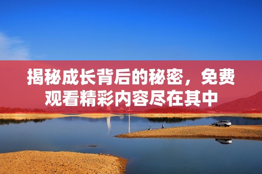 揭秘成长背后的秘密，免费观看精彩内容尽在其中